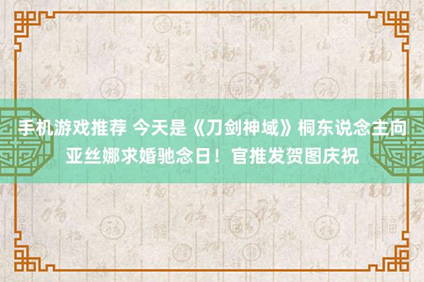 手机游戏推荐 今天是《刀剑神域》桐东说念主向亚丝娜求婚驰念日！官推发贺图庆祝