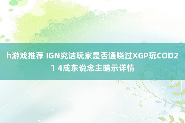 h游戏推荐 IGN究诘玩家是否通晓过XGP玩COD21 4成东说念主暗示详情