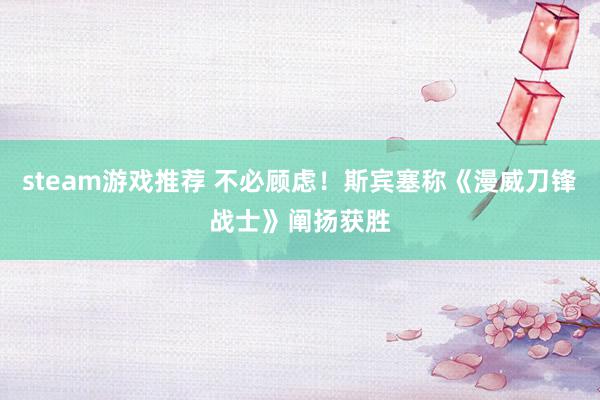 steam游戏推荐 不必顾虑！斯宾塞称《漫威刀锋战士》阐扬获胜