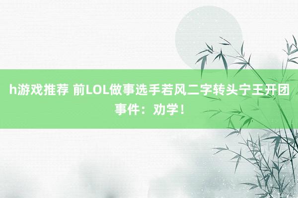 h游戏推荐 前LOL做事选手若风二字转头宁王开团事件：劝学！