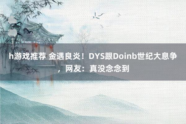 h游戏推荐 金遇良炎！DYS跟Doinb世纪大息争，网友：真没念念到