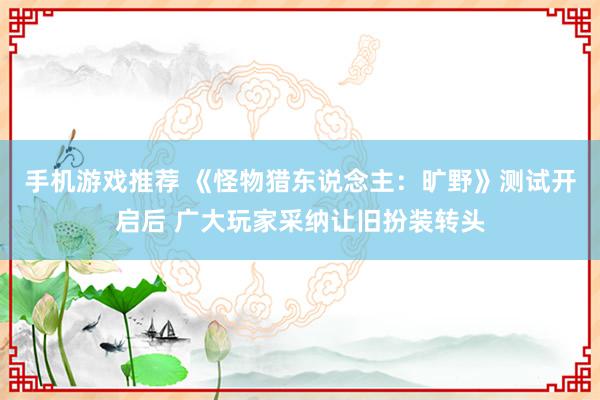 手机游戏推荐 《怪物猎东说念主：旷野》测试开启后 广大玩家采纳让旧扮装转头