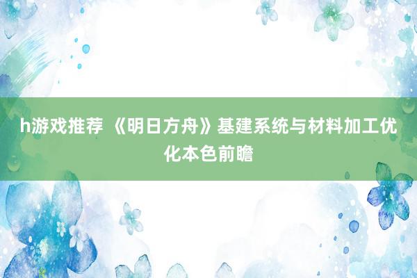 h游戏推荐 《明日方舟》基建系统与材料加工优化本色前瞻