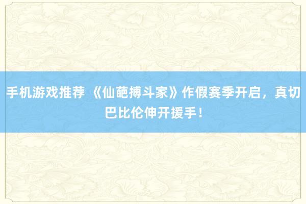 手机游戏推荐 《仙葩搏斗家》作假赛季开启，真切巴比伦伸开援手！