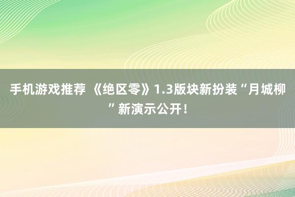 手机游戏推荐 《绝区零》1.3版块新扮装“月城柳”新演示公开！