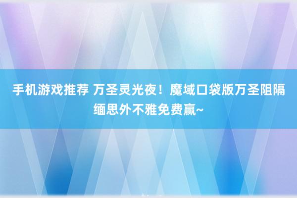 手机游戏推荐 万圣灵光夜！魔域口袋版万圣阻隔缅思外不雅免费赢~