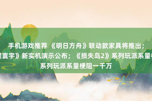 手机游戏推荐 《明日方舟》联动款家具将推出；《王者荣耀寰宇》新实机演示公布；《损失岛2》系列玩派系量梗阻一千万