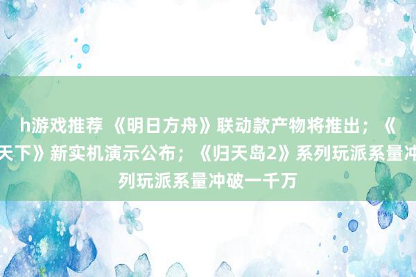 h游戏推荐 《明日方舟》联动款产物将推出；《王者荣耀天下》新实机演示公布；《归天岛2》系列玩派系量冲破一千万