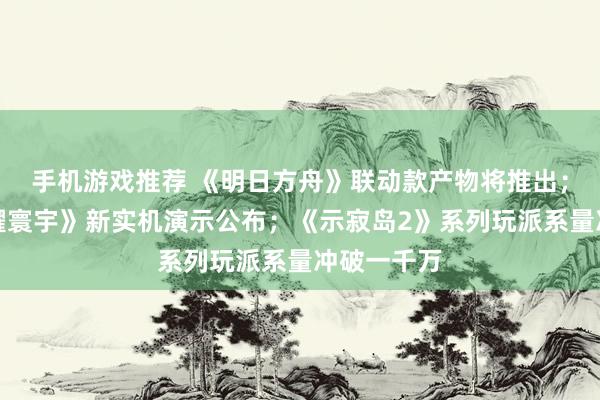 手机游戏推荐 《明日方舟》联动款产物将推出；《王者荣耀寰宇》新实机演示公布；《示寂岛2》系列玩派系量冲破一千万