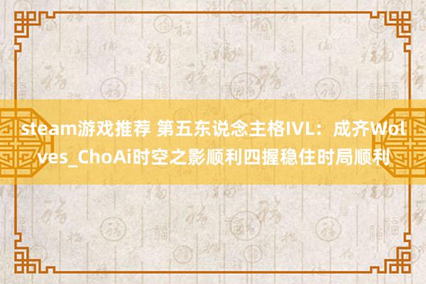 steam游戏推荐 第五东说念主格IVL：成齐Wolves_ChoAi时空之影顺利四握稳住时局顺利