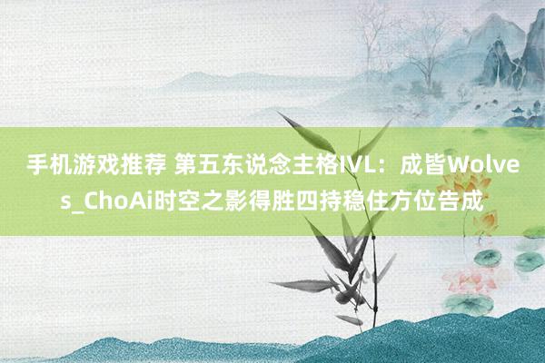 手机游戏推荐 第五东说念主格IVL：成皆Wolves_ChoAi时空之影得胜四持稳住方位告成