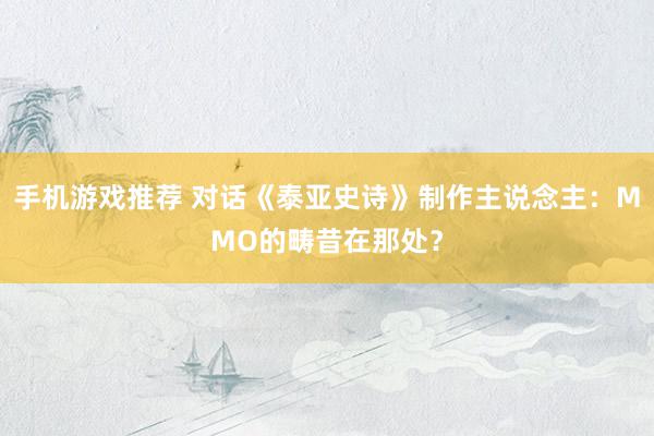 手机游戏推荐 对话《泰亚史诗》制作主说念主：MMO的畴昔在那处？