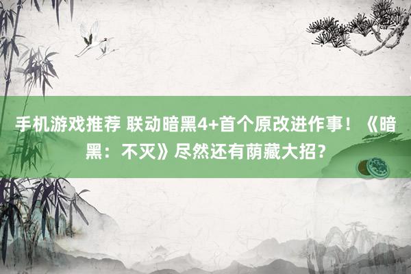 手机游戏推荐 联动暗黑4+首个原改进作事！《暗黑：不灭》尽然还有荫藏大招？