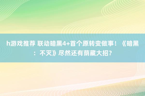 h游戏推荐 联动暗黑4+首个原转变做事！《暗黑：不灭》尽然还有荫藏大招？