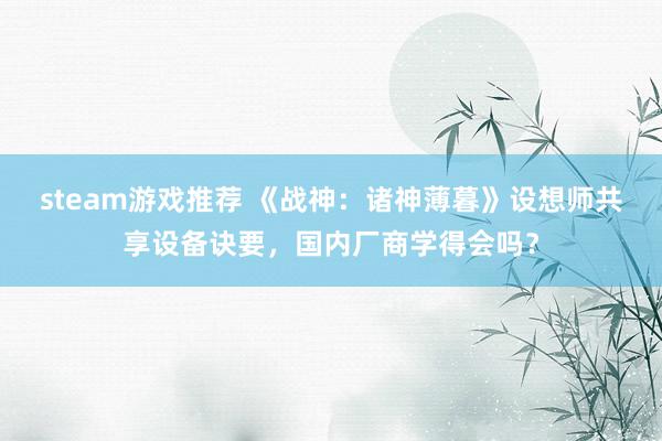 steam游戏推荐 《战神：诸神薄暮》设想师共享设备诀要，国内厂商学得会吗？