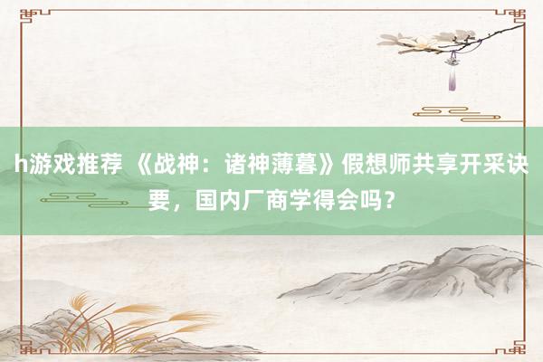 h游戏推荐 《战神：诸神薄暮》假想师共享开采诀要，国内厂商学得会吗？