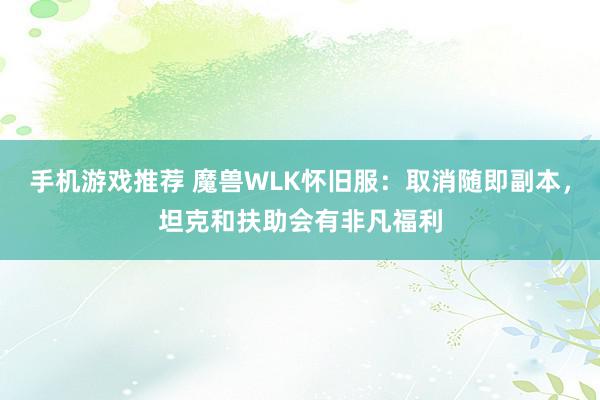 手机游戏推荐 魔兽WLK怀旧服：取消随即副本，坦克和扶助会有非凡福利