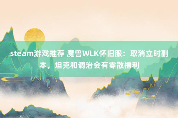 steam游戏推荐 魔兽WLK怀旧服：取消立时副本，坦克和调治会有零散福利