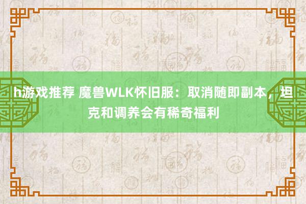 h游戏推荐 魔兽WLK怀旧服：取消随即副本，坦克和调养会有稀奇福利