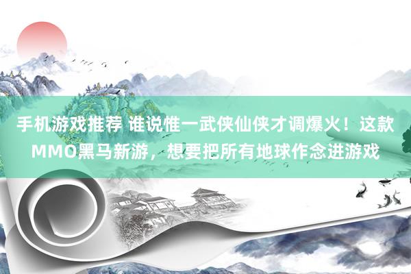 手机游戏推荐 谁说惟一武侠仙侠才调爆火！这款MMO黑马新游，想要把所有地球作念进游戏