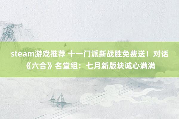 steam游戏推荐 十一门派新战胜免费送！对话《六合》名堂组：七月新版块诚心满满