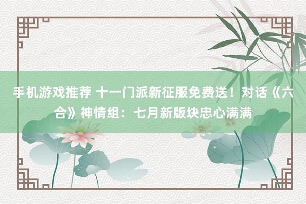 手机游戏推荐 十一门派新征服免费送！对话《六合》神情组：七月新版块忠心满满