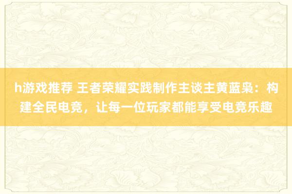 h游戏推荐 王者荣耀实践制作主谈主黄蓝枭：构建全民电竞，让每一位玩家都能享受电竞乐趣