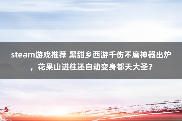 steam游戏推荐 黑甜乡西游千伤不磨神器出炉，花果山进往还自动变身都天大圣？