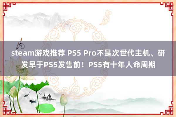 steam游戏推荐 PS5 Pro不是次世代主机、研发早于PS5发售前！PS5有十年人命周期