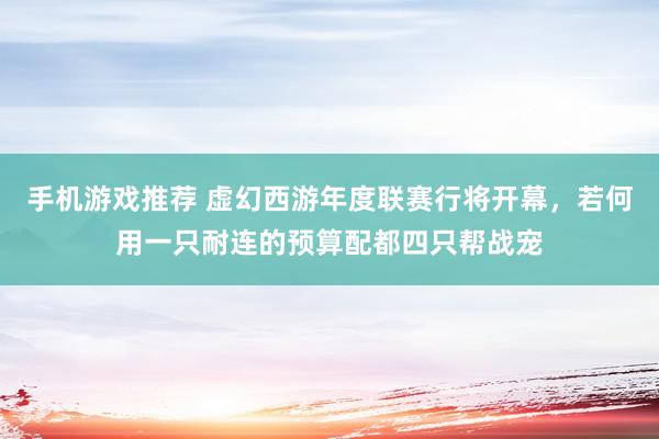 手机游戏推荐 虚幻西游年度联赛行将开幕，若何用一只耐连的预算配都四只帮战宠