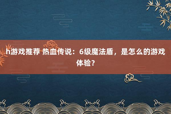 h游戏推荐 热血传说：6级魔法盾，是怎么的游戏体验？