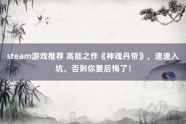 steam游戏推荐 高能之作《神魂丹帝》，速速入坑，否则你要后悔了！