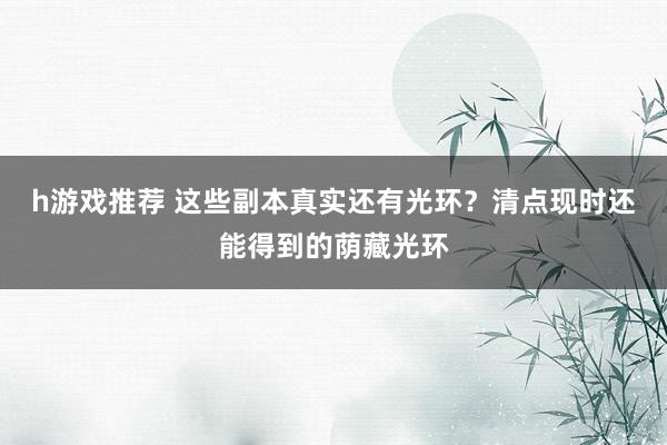 h游戏推荐 这些副本真实还有光环？清点现时还能得到的荫藏光环