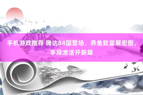 手机游戏推荐 腾达84国营场，养鱼致富展宏图，手段激活开新篇