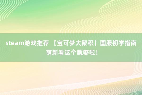 steam游戏推荐 【宝可梦大聚积】国服初学指南 萌新看这个就够啦！