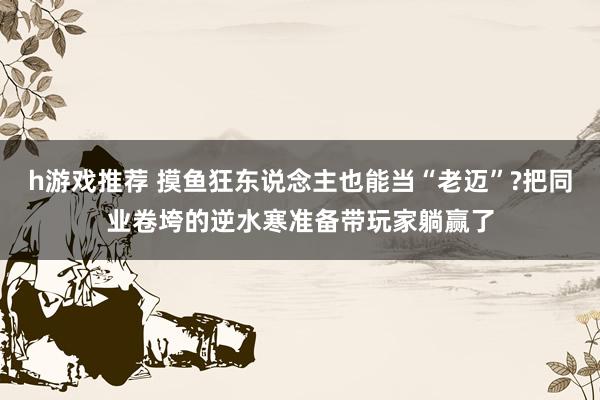 h游戏推荐 摸鱼狂东说念主也能当“老迈”?把同业卷垮的逆水寒准备带玩家躺赢了