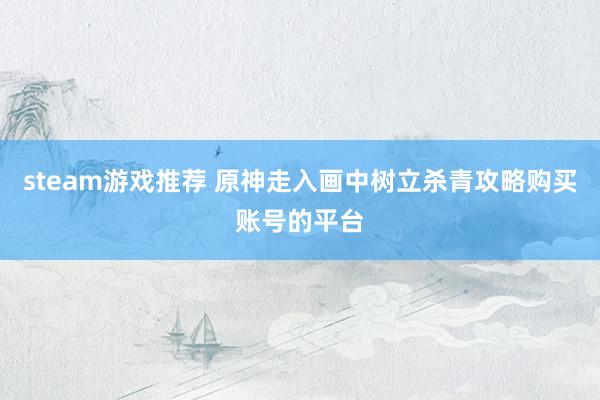 steam游戏推荐 原神走入画中树立杀青攻略购买账号的平台