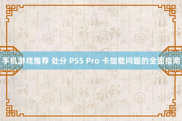 手机游戏推荐 处分 PS5 Pro 卡加载问题的全面指南