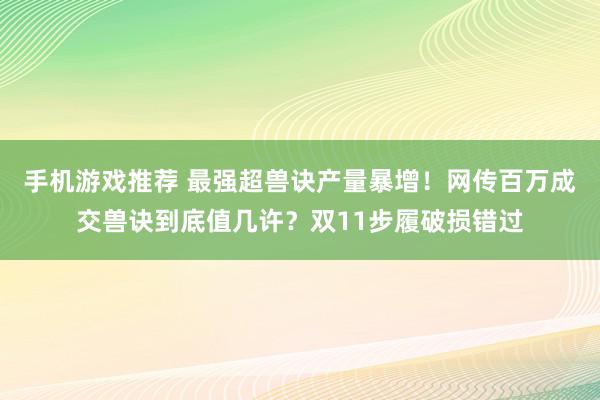 手机游戏推荐 最强超兽诀产量暴增！网传百万成交兽诀到底值几许？双11步履破损错过