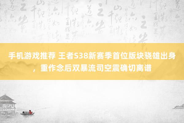 手机游戏推荐 王者S38新赛季首位版块骁雄出身，重作念后双暴流司空震确切离谱