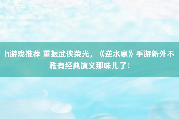 h游戏推荐 重振武侠荣光，《逆水寒》手游新外不雅有经典演义那味儿了！