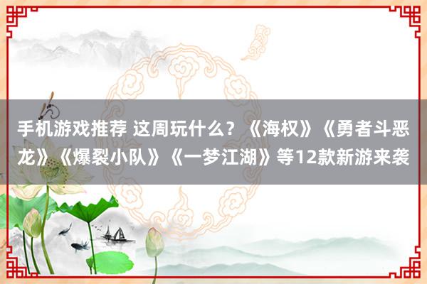 手机游戏推荐 这周玩什么？《海权》《勇者斗恶龙》《爆裂小队》《一梦江湖》等12款新游来袭