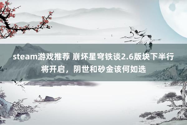 steam游戏推荐 崩坏星穹铁谈2.6版块下半行将开启，阴世和砂金该何如选