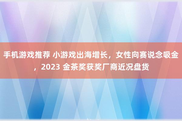 手机游戏推荐 小游戏出海增长，女性向赛说念吸金，2023 金茶奖获奖厂商近况盘货