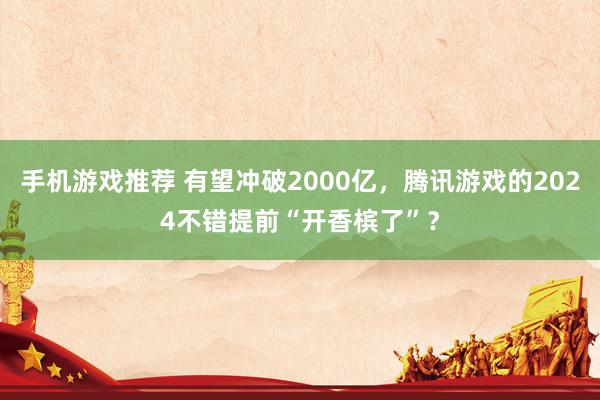 手机游戏推荐 有望冲破2000亿，腾讯游戏的2024不错提前“开香槟了”？