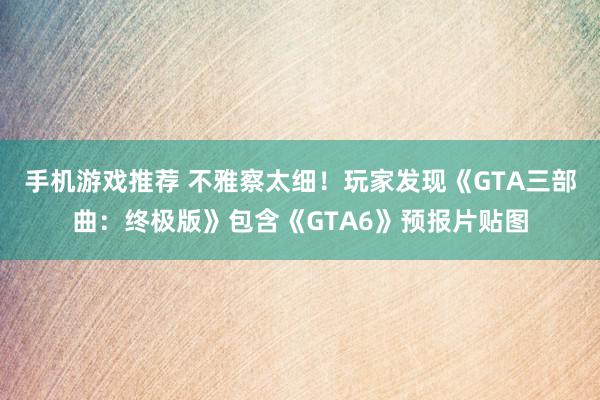 手机游戏推荐 不雅察太细！玩家发现《GTA三部曲：终极版》包含《GTA6》预报片贴图