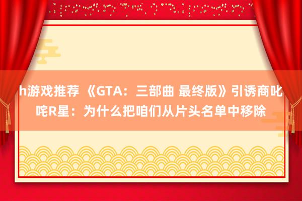 h游戏推荐 《GTA：三部曲 最终版》引诱商叱咤R星：为什么把咱们从片头名单中移除