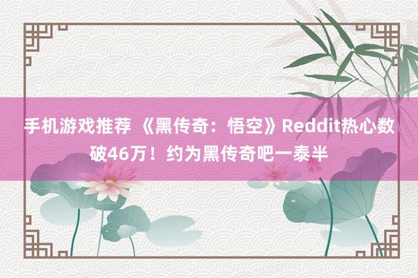 手机游戏推荐 《黑传奇：悟空》Reddit热心数破46万！约为黑传奇吧一泰半