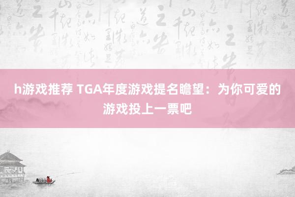 h游戏推荐 TGA年度游戏提名瞻望：为你可爱的游戏投上一票吧