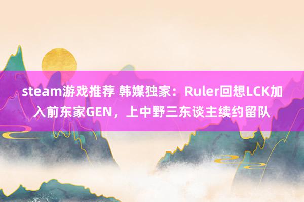 steam游戏推荐 韩媒独家：Ruler回想LCK加入前东家GEN，上中野三东谈主续约留队